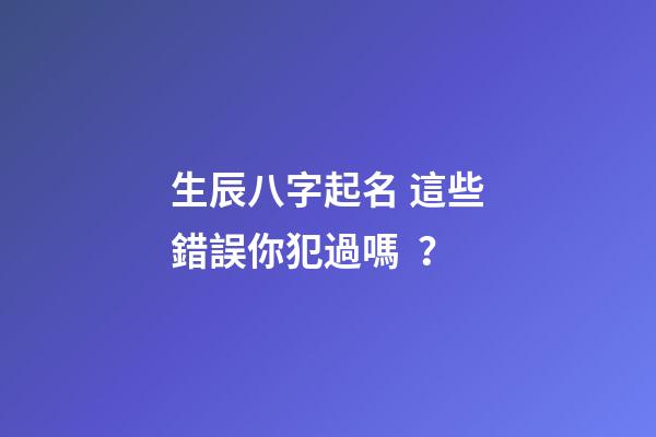 生辰八字起名 這些錯誤你犯過嗎？